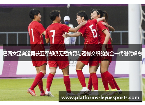 巴西女足奥运再获亚军却仍无冠传奇与遗憾交织的黄金一代时代叹息 巴西女足奥运再获亚军却仍无冠传奇与遗憾交织的黄金一代时代叹息